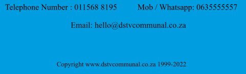 Telephone Number : 011568 8195          Mob / Whatsapp: 0635555557                                   Email: hello@dstvcommunal.co.za                       Copyright www.dstvcommunal.co.za 1999-2022